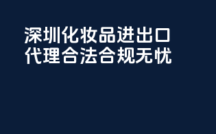 深圳化妆品进出口代理，合法合规无忧！