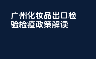 广州化妆品出口检验检疫政策解读