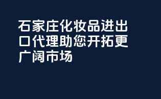 石家庄化妆品进出口代理，助您开拓更广阔市场