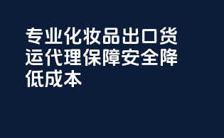 专业化妆品出口货运代理，保障安全，降低成本！