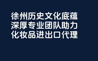 徐州历史文化底蕴深厚，专业团队助力化妆品进出口代理