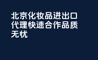 北京化妆品进出口代理，快速合作，品质无忧！