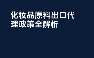 化妆品原料出口代理政策全解析