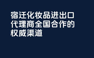 宿迁化妆品进出口代理商，全国合作的权威渠道