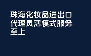 珠海化妆品进出口代理，灵活模式，服务至上