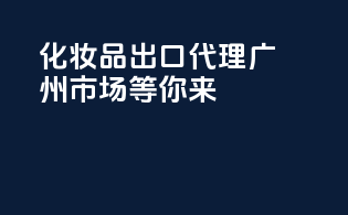 化妆品出口代理，广州市场等你来！
