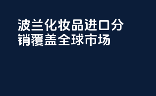 波兰化妆品进口分销，覆盖全球市场。