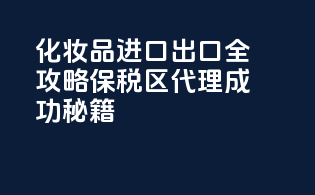 化妆品进口出口全攻略，保税区代理成功秘籍