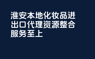 淮安本地化妆品进出口代理，资源整合，服务至上！