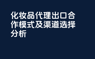 化妆品代理出口合作模式及渠道选择分析