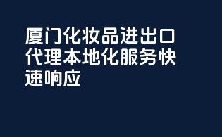 厦门化妆品进出口代理，本地化服务，快速响应