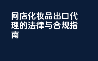 网店化妆品出口代理的法律与合规指南