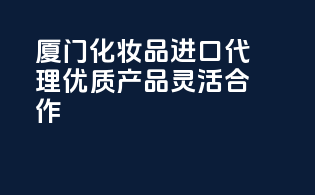 厦门化妆品进口代理，优质产品，灵活合作