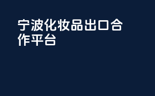宁波化妆品出口合作平台
