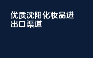 优质沈阳化妆品进出口渠道