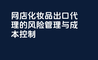 网店化妆品出口代理的风险管理与成本控制