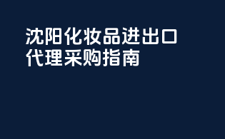 沈阳化妆品进出口代理采购指南