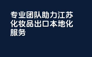 专业团队助力江苏化妆品出口，本地化服务