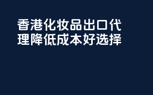 香港化妆品出口代理，降低成本好选择