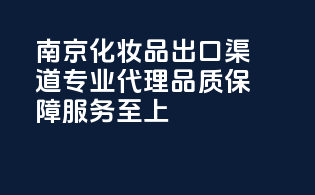 南京化妆品出口渠道专业代理，品质保障服务至上