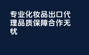 专业化妆品出口代理，品质保障，合作无忧！