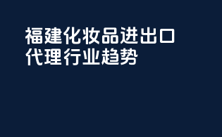福建化妆品进出口代理行业趋势