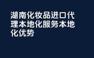 湖南化妆品进口代理，本地化服务，本地化优势！