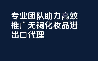 专业团队助力高效推广——无锡化妆品进出口代理