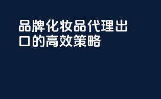 品牌化妆品代理出口的高效策略