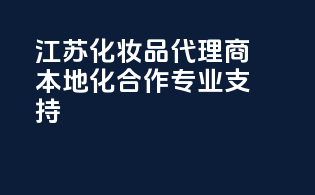 江苏化妆品代理商，本地化合作，专业支持
