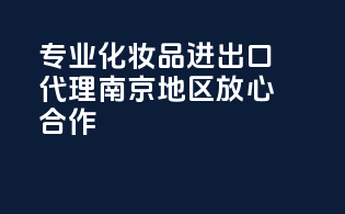 专业化妆品进出口代理，南京地区放心合作