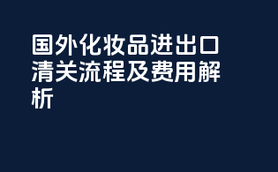 国外化妆品进出口清关流程及费用解析