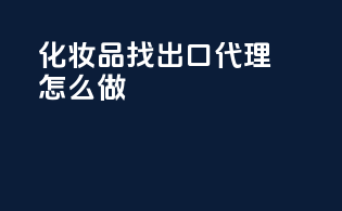 化妆品找出口代理怎么找