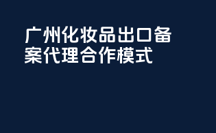 广州化妆品出口备案代理合作模式