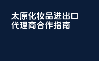 太原化妆品进出口代理商合作指南