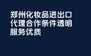 郑州化妆品进出口代理，合作条件透明，服务优质