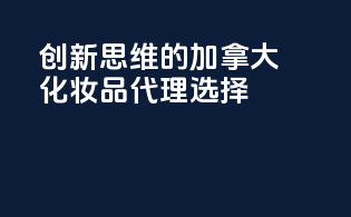 创新思维的加拿大化妆品代理选择