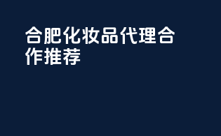 合肥化妆品代理合作推荐