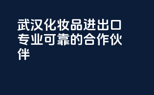 武汉化妆品进出口，专业可靠的合作伙伴