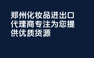 郑州化妆品进出口代理商专注为您提供优质货源
