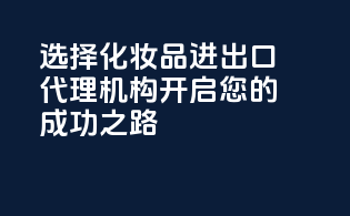 选择化妆品进出口代理机构，开启您的成功之路！