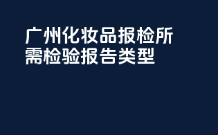 广州化妆品报检所需检验报告类型