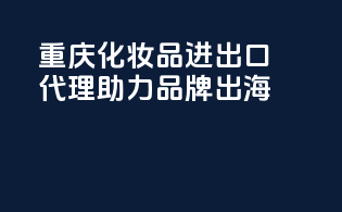 重庆化妆品进出口代理，助力品牌出海