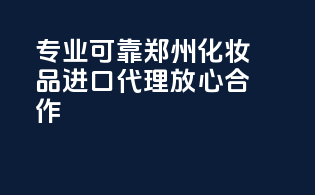 专业可靠，郑州化妆品进口代理，放心合作