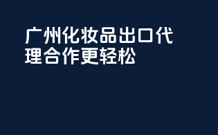 广州化妆品出口，代理合作更轻松！