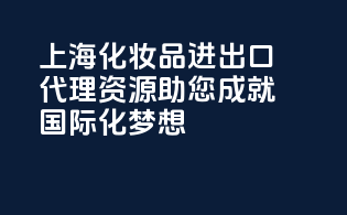上海化妆品进出口代理资源，助您成就国际化梦想！