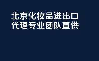 北京化妆品进出口代理，专业团队直供！