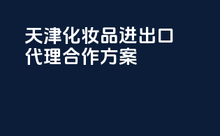 天津化妆品进出口代理合作方案