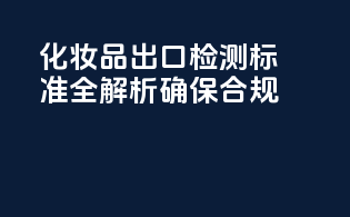 化妆品出口检测标准全解析，确保合规