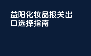 益阳化妆品报关出口选择指南